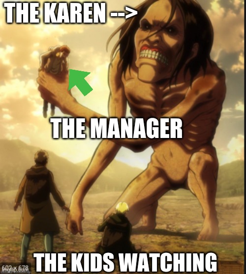 aot karens | THE KAREN -->; THE MANAGER; THE KIDS WATCHING | image tagged in attack on titan,karens | made w/ Imgflip meme maker