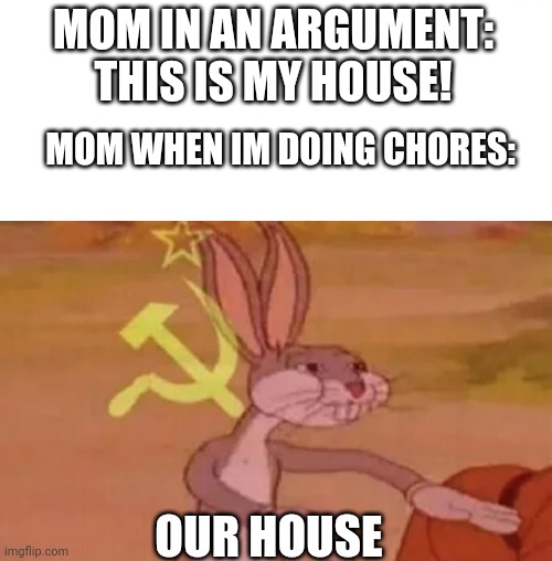 Our house | MOM IN AN ARGUMENT: THIS IS MY HOUSE! MOM WHEN IM DOING CHORES:; OUR HOUSE | image tagged in memes,bugs bunny communist | made w/ Imgflip meme maker