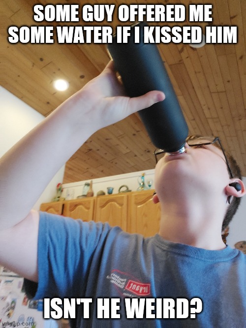 SOME GUY OFFERED ME SOME WATER IF I KISSED HIM; ISN'T HE WEIRD? | made w/ Imgflip meme maker