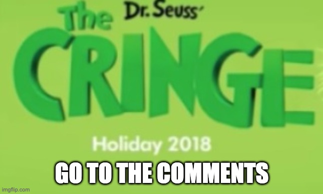 GO TO THE COMMENTS | image tagged in the cringe | made w/ Imgflip meme maker