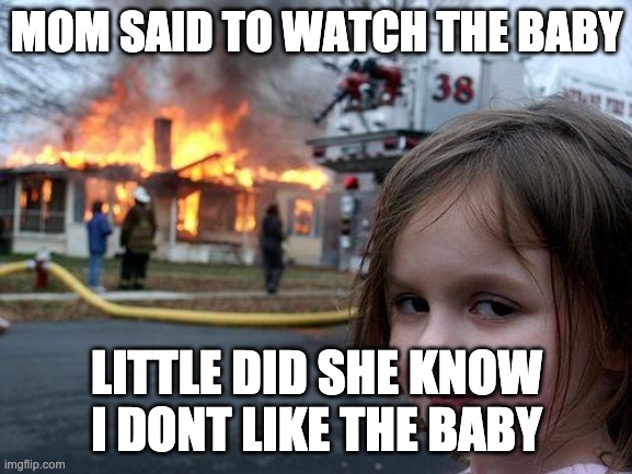 Disaster Girl Meme | MOM SAID TO WATCH THE BABY; LITTLE DID SHE KNOW I DONT LIKE THE BABY | image tagged in memes,disaster girl | made w/ Imgflip meme maker