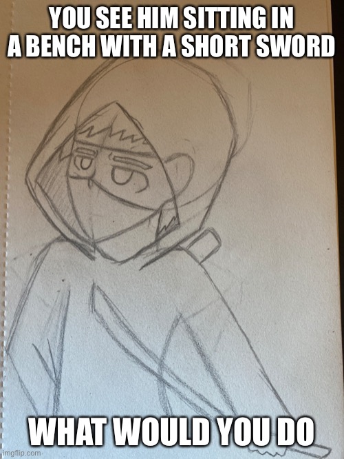POV I guess | YOU SEE HIM SITTING IN A BENCH WITH A SHORT SWORD; WHAT WOULD YOU DO | image tagged in roleplaying | made w/ Imgflip meme maker