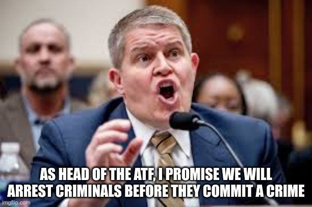 Yes, He Really Said This... | AS HEAD OF THE ATF, I PROMISE WE WILL ARREST CRIMINALS BEFORE THEY COMMIT A CRIME | image tagged in george orwell,minority report,stranger than fiction | made w/ Imgflip meme maker