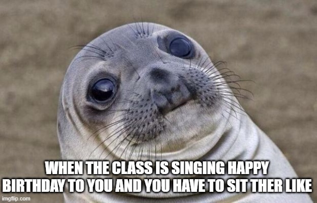 Awkward Moment Sealion | WHEN THE CLASS IS SINGING HAPPY BIRTHDAY TO YOU AND YOU HAVE TO SIT THER LIKE | image tagged in memes,awkward moment sealion,relatable | made w/ Imgflip meme maker
