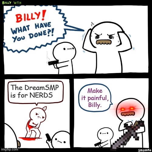 Any other Dreamers?? | The DreamSMP is for NERDS; Make it painful, Billy. | image tagged in billy what have you done | made w/ Imgflip meme maker