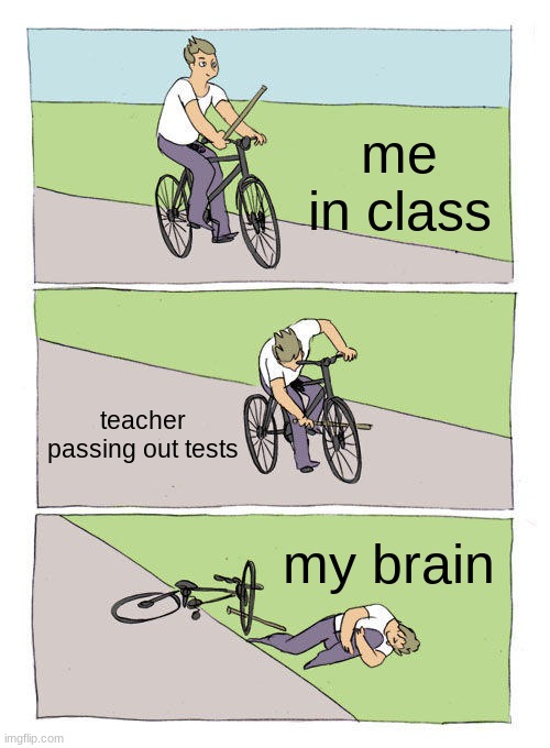 Bike fall | me in class; teacher passing out tests; my brain | image tagged in memes,bike fall | made w/ Imgflip meme maker
