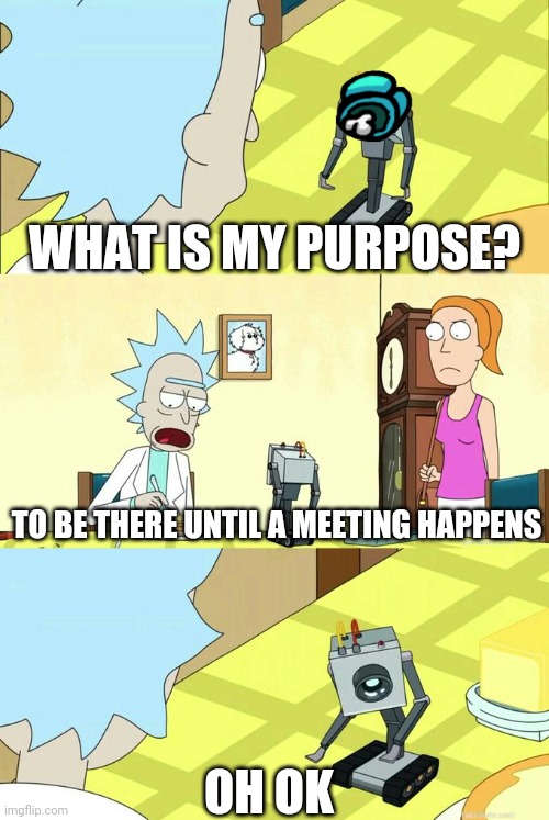 What's My Purpose - Butter Robot | WHAT IS MY PURPOSE? TO BE THERE UNTIL A MEETING HAPPENS; OH OK | image tagged in what's my purpose - butter robot | made w/ Imgflip meme maker