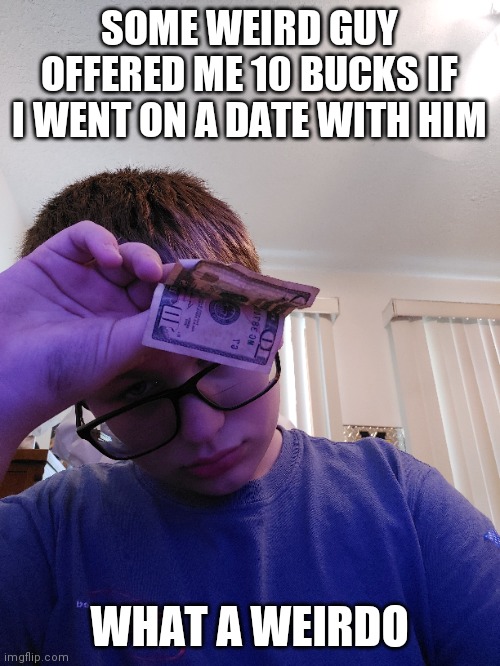 SOME WEIRD GUY OFFERED ME 10 BUCKS IF I WENT ON A DATE WITH HIM; WHAT A WEIRDO | made w/ Imgflip meme maker