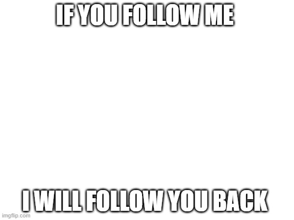 Blank White Template | IF YOU FOLLOW ME; I WILL FOLLOW YOU BACK | image tagged in blank white template | made w/ Imgflip meme maker
