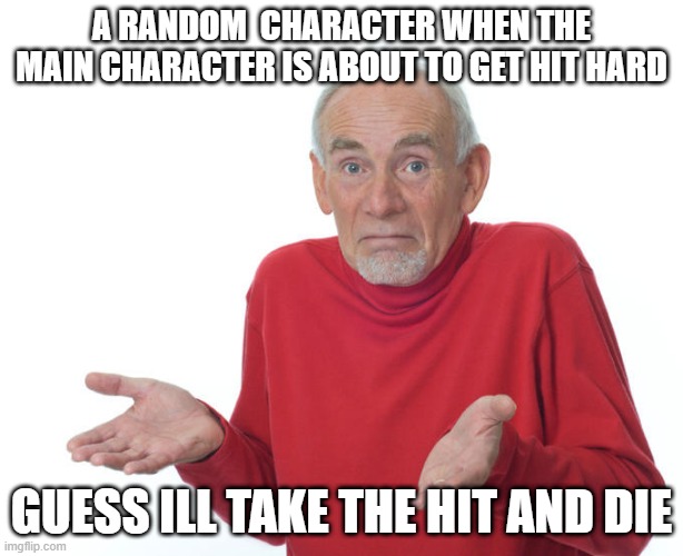 When your watching a Show/anime |  A RANDOM  CHARACTER WHEN THE MAIN CHARACTER IS ABOUT TO GET HIT HARD; GUESS ILL TAKE THE HIT AND DIE | image tagged in geuss i'll just die then | made w/ Imgflip meme maker