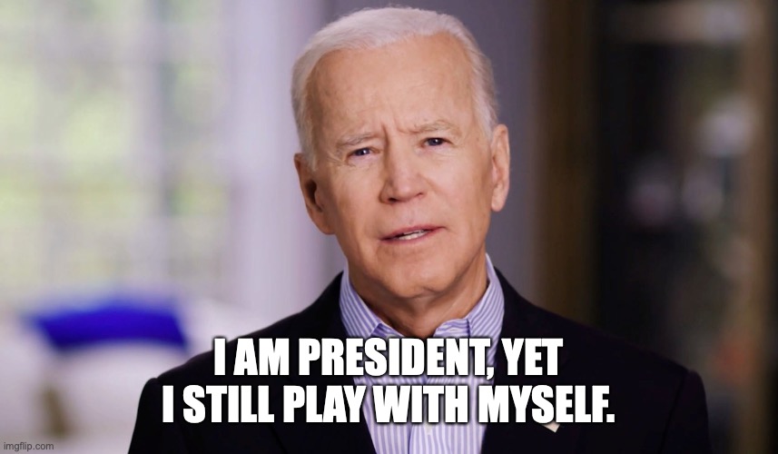 Joe Biden 2020 | I AM PRESIDENT, YET I STILL PLAY WITH MYSELF. | image tagged in joe biden 2020 | made w/ Imgflip meme maker