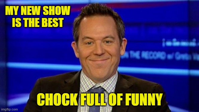 MY NEW SHOW IS THE BEST CHOCK FULL OF FUNNY | image tagged in greg gutfeld smirk | made w/ Imgflip meme maker