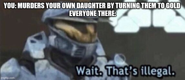 Wait that’s illegal | YOU: MURDERS YOUR OWN DAUGHTER BY TURNING THEM TO GOLD 
EVERYONE THERE: | image tagged in wait that s illegal | made w/ Imgflip meme maker