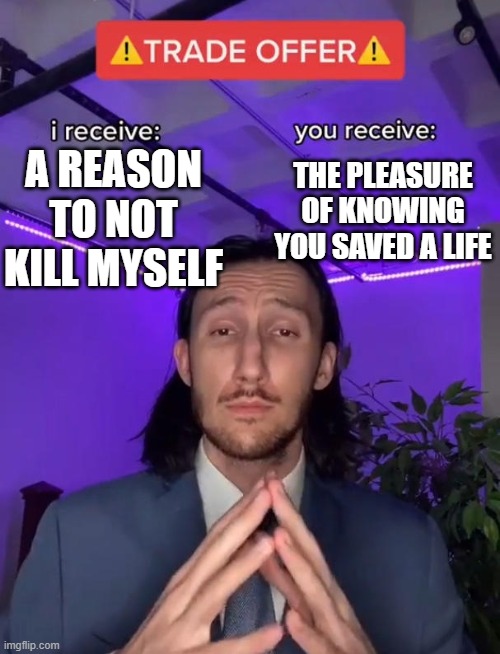 Trade Offer | A REASON TO NOT KILL MYSELF; THE PLEASURE OF KNOWING YOU SAVED A LIFE | image tagged in trade offer | made w/ Imgflip meme maker