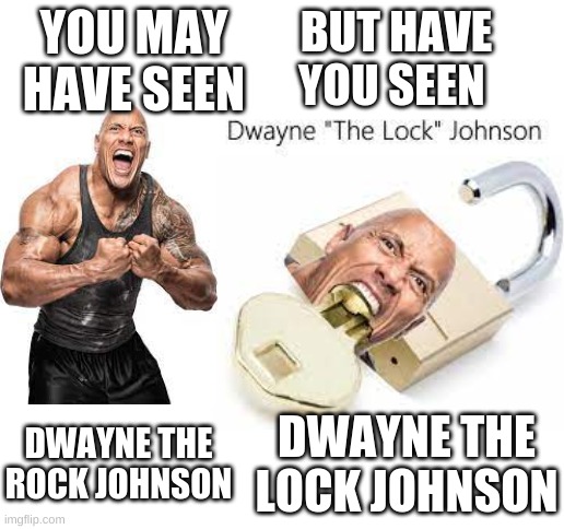 Dwaynes Alter ego | YOU MAY HAVE SEEN; BUT HAVE YOU SEEN; DWAYNE THE ROCK JOHNSON; DWAYNE THE LOCK JOHNSON | image tagged in blank white template | made w/ Imgflip meme maker
