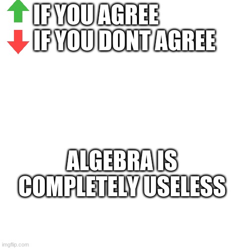Vote Survey |  IF YOU AGREE             
IF YOU DONT AGREE; ALGEBRA IS COMPLETELY USELESS | image tagged in memes,blank transparent square,algebra,upvote,downvote | made w/ Imgflip meme maker