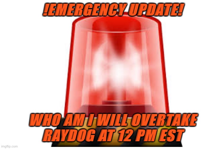 Redy the army BOIS stay tuned to the leaderboard | !EMERGENCY UPDATE! WHO AM I WILL OVERTAKE RAYDOG AT 12 PM EST | image tagged in ahhhh,get redyyyy,o noeeeeee | made w/ Imgflip meme maker
