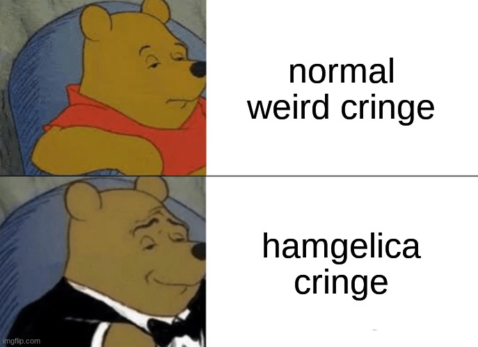 plsssssssssssssss | normal weird cringe; hamgelica cringe | image tagged in memes,tuxedo winnie the pooh | made w/ Imgflip meme maker