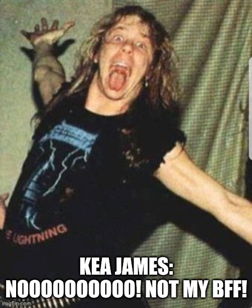Shocked 1984 James Hetfield | KEA JAMES: NOOOOOOOOOO! NOT MY BFF! | image tagged in shocked 1984 james hetfield | made w/ Imgflip meme maker