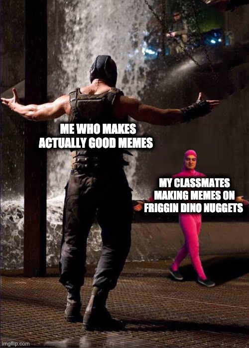 Pink Guy vs Bane | ME WHO MAKES ACTUALLY GOOD MEMES; MY CLASSMATES MAKING MEMES ON FRIGGIN DINO NUGGETS | image tagged in pink guy vs bane | made w/ Imgflip meme maker