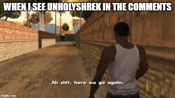 pls ban him | WHEN I SEE UNHOLYSHREK IN THE COMMENTS | image tagged in ah shit here we go again | made w/ Imgflip meme maker