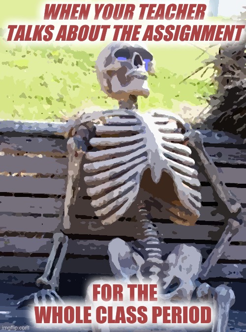 Can I do my work now... |  WHEN YOUR TEACHER TALKS ABOUT THE ASSIGNMENT; FOR THE WHOLE CLASS PERIOD | image tagged in memes,waiting skeleton,help | made w/ Imgflip meme maker