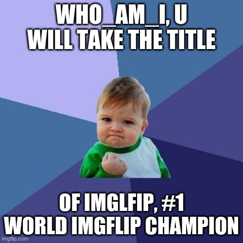 he can do it! | WHO_AM_I, U WILL TAKE THE TITLE; OF IMGLFIP, #1 WORLD IMGFLIP CHAMPION | image tagged in memes,success kid | made w/ Imgflip meme maker