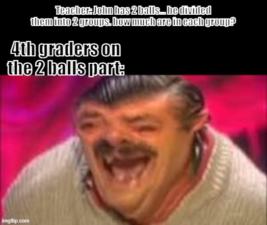 Mexican Laughing | Teacher: John has 2 balls... he divided them into 2 groups. how much are in each group? 4th graders on the 2 balls part: | image tagged in mexican laughing | made w/ Imgflip meme maker