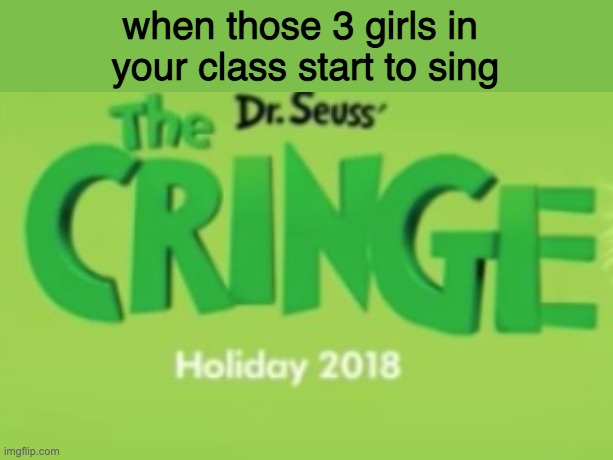 when those 3 girls in 
your class start to sing | image tagged in the cringe | made w/ Imgflip meme maker