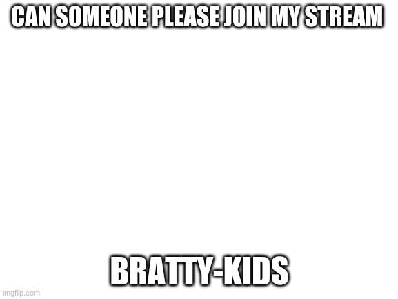 Blank White Template | CAN SOMEONE PLEASE JOIN MY STREAM; BRATTY-KIDS | image tagged in blank white template | made w/ Imgflip meme maker