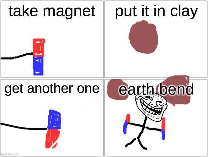 Blank Comic Panel 2x2 | take magnet; put it in clay; get another one; earth bend | image tagged in memes,blank comic panel 2x2 | made w/ Imgflip meme maker