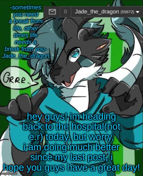 im getting better | hey guys! im heading back to the hospital(not e.r) today, but worry, i am doing much better since my last post, i hope you guys have a great day! | image tagged in jade_the_dragon announcement template | made w/ Imgflip meme maker