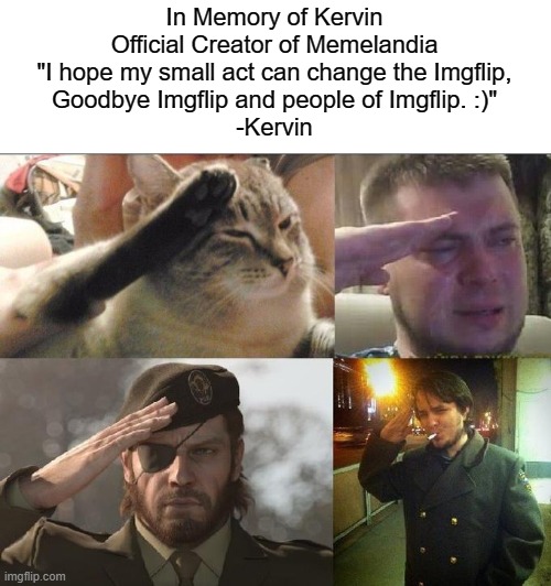 F | In Memory of Kervin
Official Creator of Memelandia



"I hope my small act can change the Imgflip,

Goodbye Imgflip and people of Imgflip. :)"
-Kervin | image tagged in ozon's salute | made w/ Imgflip meme maker