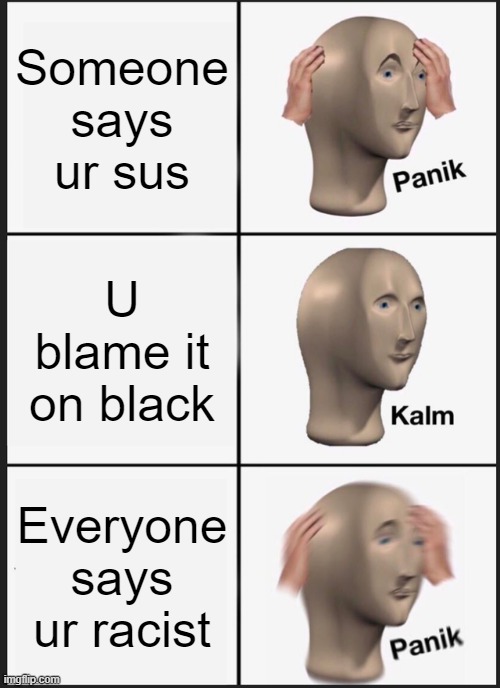 Did this because i had nothing else to do | Someone says ur sus; U blame it on black; Everyone says ur racist | image tagged in memes,panik kalm panik | made w/ Imgflip meme maker