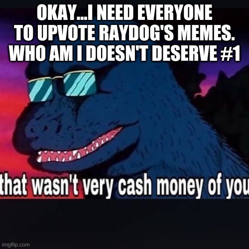 UPVOTE RAYDOG'S MEMES | OKAY...I NEED EVERYONE TO UPVOTE RAYDOG'S MEMES. WHO AM I DOESN'T DESERVE #1 | image tagged in that wasn't very cash money of you | made w/ Imgflip meme maker