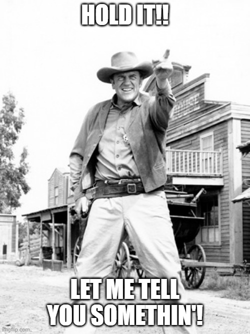 Hold It!! | HOLD IT!! LET ME TELL YOU SOMETHIN'! | image tagged in gunsmoke james arness | made w/ Imgflip meme maker