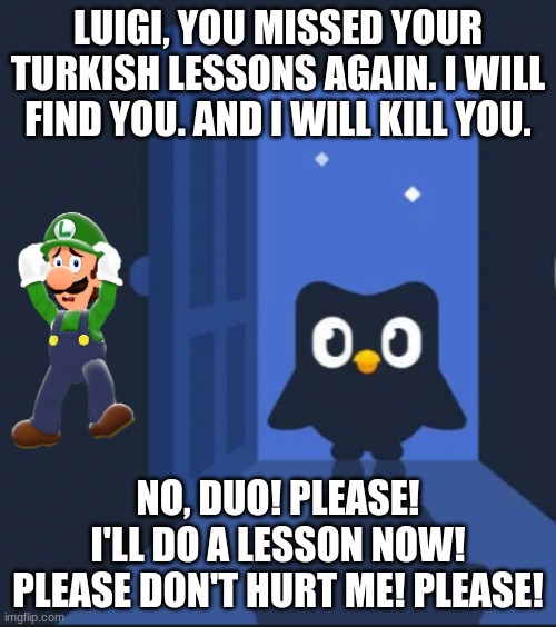 Duo VS. Luigi: Part 1 | LUIGI, YOU MISSED YOUR TURKISH LESSONS AGAIN. I WILL FIND YOU. AND I WILL KILL YOU. NO, DUO! PLEASE! I'LL DO A LESSON NOW! PLEASE DON'T HURT ME! PLEASE! | image tagged in duolingo bird,luigi | made w/ Imgflip meme maker