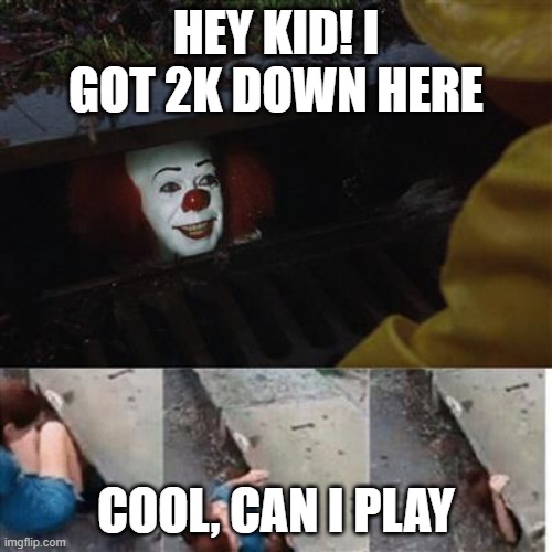 pennywise in sewer | HEY KID! I GOT 2K DOWN HERE; COOL, CAN I PLAY | image tagged in pennywise in sewer | made w/ Imgflip meme maker