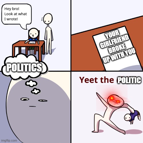 Yeet The Child | YOUR GIRLFRIEND BROKE UP WITH YOU; POLITIC; POLITICS | image tagged in yeet the child | made w/ Imgflip meme maker