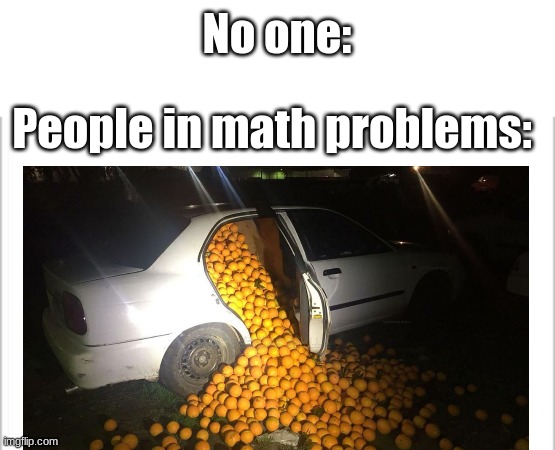 No one:; People in math problems: | image tagged in white background | made w/ Imgflip meme maker