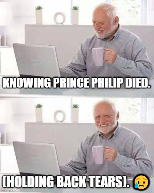Hide the Pain Harold Meme | KNOWING PRINCE PHILIP DIED. (HOLDING BACK TEARS). ? | image tagged in memes,hide the pain harold | made w/ Imgflip meme maker