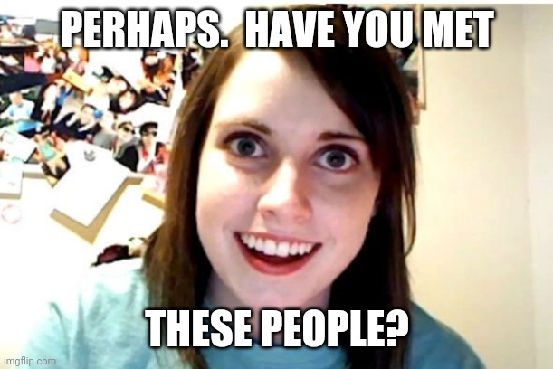 Stalker Girl | PERHAPS.  HAVE YOU MET THESE PEOPLE? | image tagged in stalker girl | made w/ Imgflip meme maker