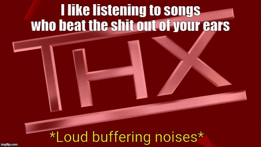 Like this shit : https://www.youtube.com/watch?v=r0Bl6JplABE | I like listening to songs who beat the shit out of your ears | image tagged in thx loud buffering noises | made w/ Imgflip meme maker