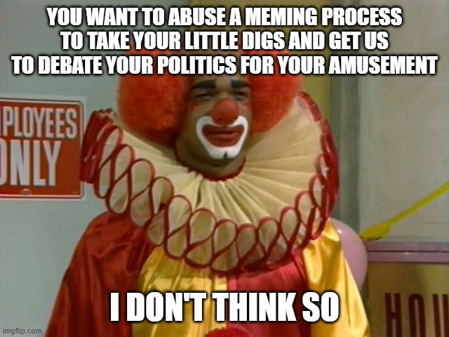 homey the clown | YOU WANT TO ABUSE A MEMING PROCESS TO TAKE YOUR LITTLE DIGS AND GET US TO DEBATE YOUR POLITICS FOR YOUR AMUSEMENT I DON'T THINK SO | image tagged in homey the clown | made w/ Imgflip meme maker