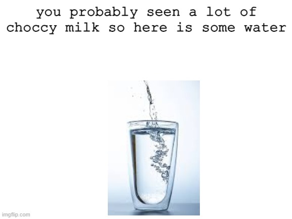 Blank White Template | you probably seen a lot of choccy milk so here is some water | image tagged in blank white template | made w/ Imgflip meme maker