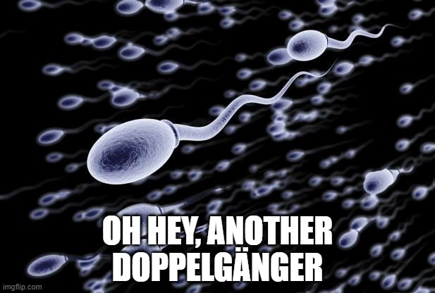 sperm swimming | OH HEY, ANOTHER DOPPELGÄNGER | image tagged in sperm swimming | made w/ Imgflip meme maker
