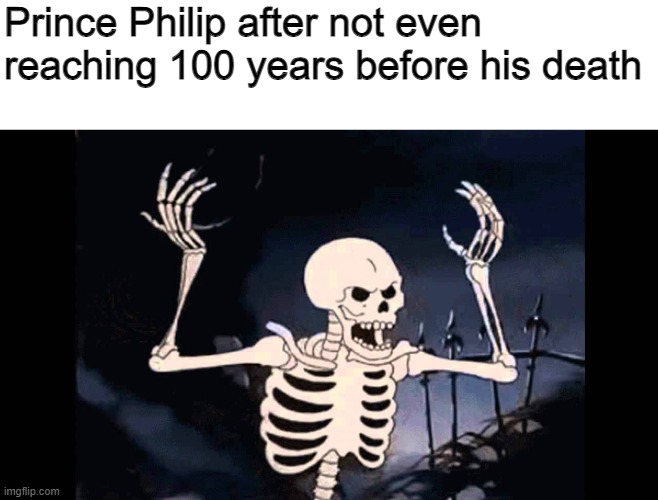 but seriously, may he rest well. | Prince Philip after not even reaching 100 years before his death | image tagged in spooky skeleton | made w/ Imgflip meme maker
