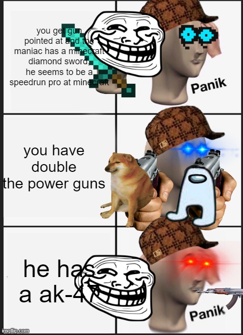 Panik Kalm Panik Meme | you get gun pointed at and the maniac has a minecraft diamond sword, he seems to be a speedrun pro at minecraft; you have double the power guns; he has a ak-47 | image tagged in memes,panik kalm panik | made w/ Imgflip meme maker