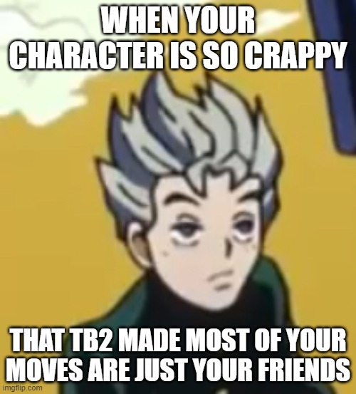 Raise a hand if you agree | WHEN YOUR CHARACTER IS SO CRAPPY; THAT TB2 MADE MOST OF YOUR MOVES ARE JUST YOUR FRIENDS | made w/ Imgflip meme maker