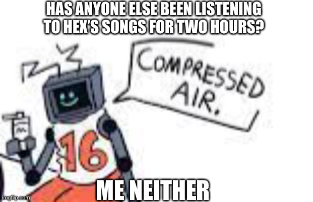 ITS TOO GOOOOOOOOOD | HAS ANYONE ELSE BEEN LISTENING TO HEX’S SONGS FOR TWO HOURS? ME NEITHER | made w/ Imgflip meme maker